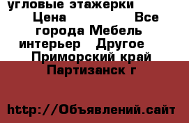 угловые этажерки700-1400 › Цена ­ 700-1400 - Все города Мебель, интерьер » Другое   . Приморский край,Партизанск г.